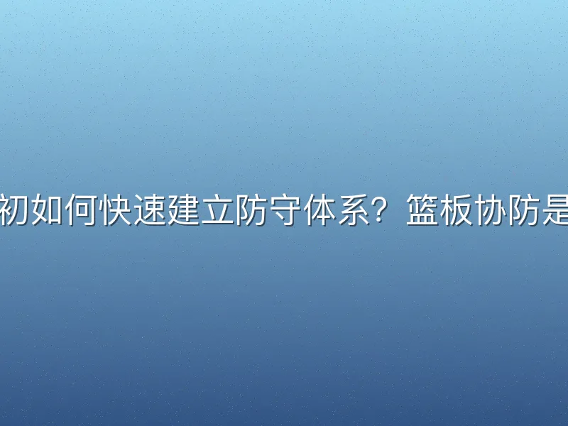 赛季初如何快速建立防守体系？篮板协防是关键